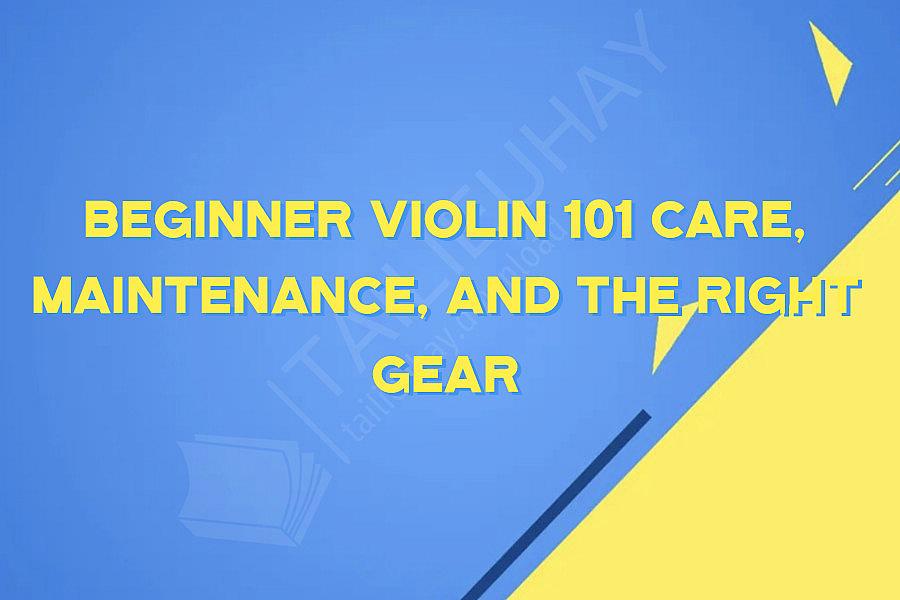 Beginner Violin 101 Care, Maintenance, and the Right Gear