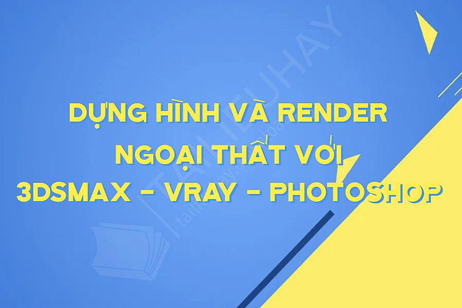Dựng Hình Và Render Ngoại Thất Với 3dsmax - Vray - Photoshop