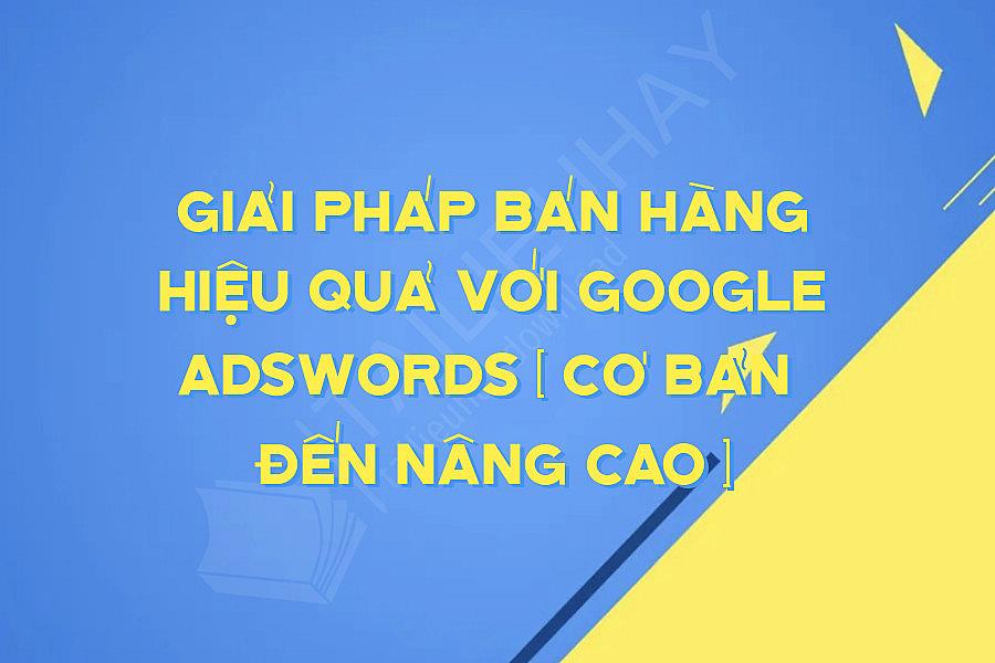 Giải Pháp Bán Hàng Hiệu Quả Với Google Adswords ( Cơ Bản  Đến Nâng Cao )