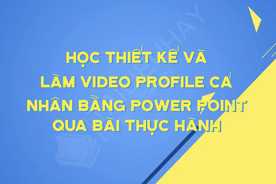 Học Thiết Kế Và Làm Video Profile Cá Nhân Bằng Power Point Qua Bài Thực Hành