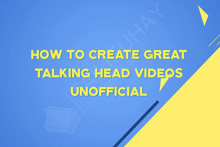 How To Create Great Talking Head Videos Unofficial