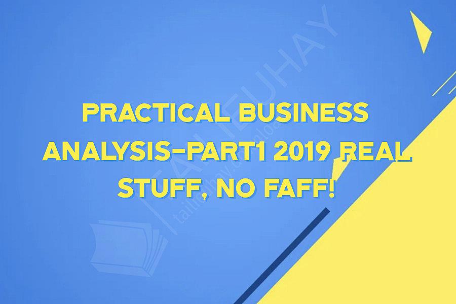 Practical Business Analysis-Part1 2019 Real stuff, no faff!
