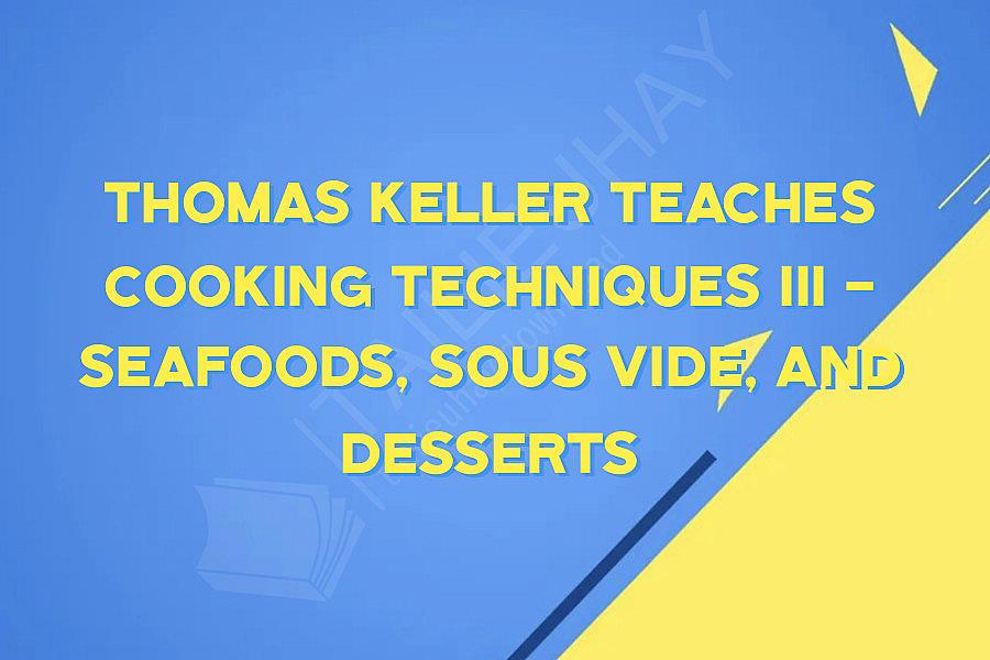 Thomas Keller Teaches Cooking Techniques III - Seafoods, Sous Vide, and Desserts