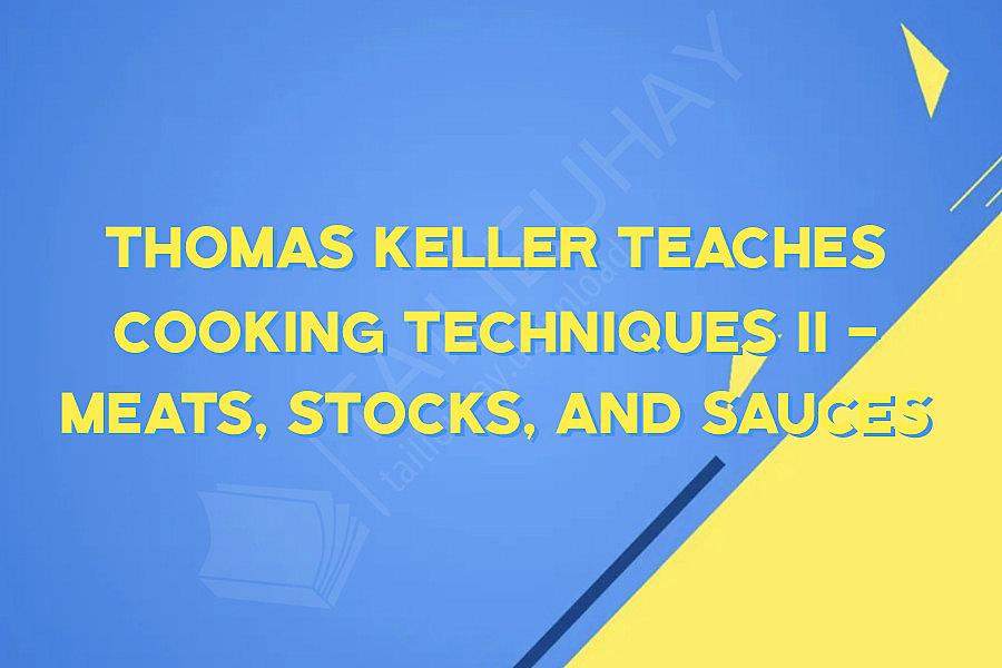 Thomas Keller Teaches Cooking Techniques II - Meats, Stocks, and Sauces