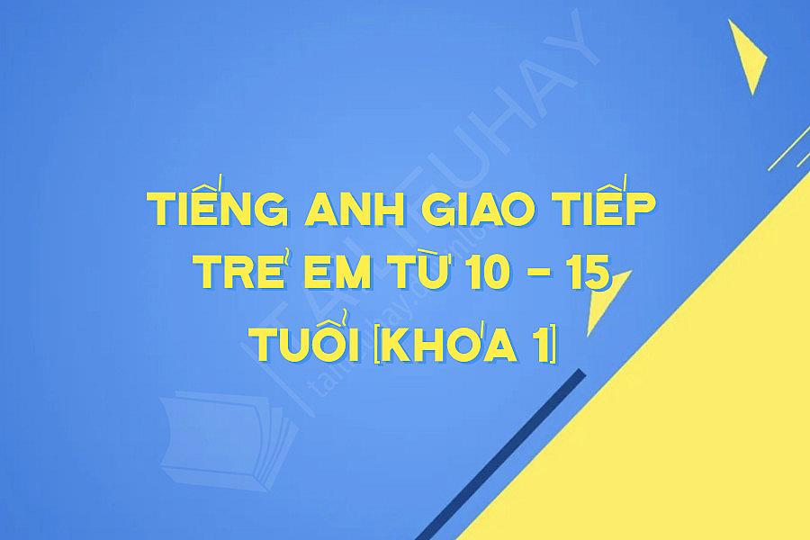 Tiếng Anh Giao Tiếp Trẻ Em Từ 10 - 15 Tuổi (khóa 1)