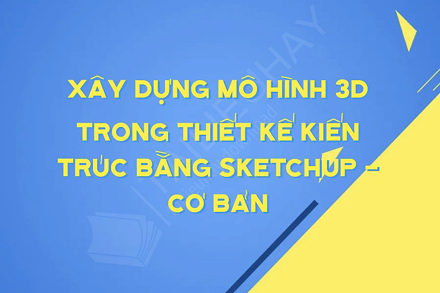 Xây Dựng Mô Hình 3d Trong Thiết Kế Kiến Trúc Bằng Sketchup - Cơ Bản